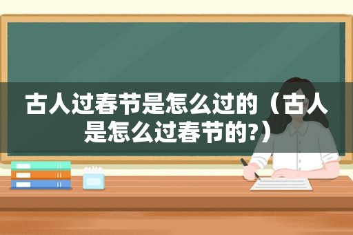 古人过春节是怎么过的（古人是怎么过春节的?）