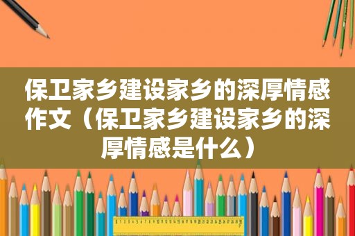 保卫家乡建设家乡的深厚情感作文（保卫家乡建设家乡的深厚情感是什么）