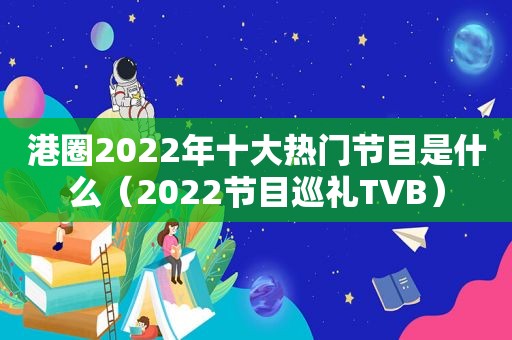 港圈2022年十大热门节目是什么（2022节目巡礼TVB）