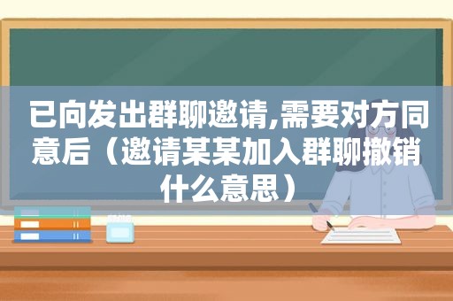 已向发出群聊邀请,需要对方同意后（邀请某某加入群聊撤销什么意思）