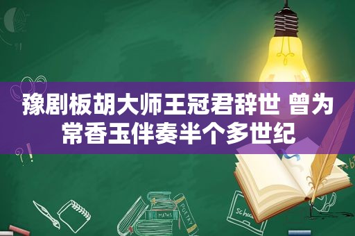 豫剧板胡大师王冠君辞世 曾为常香玉伴奏半个多世纪