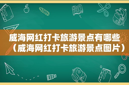 威海网红打卡旅游景点有哪些（威海网红打卡旅游景点图片）