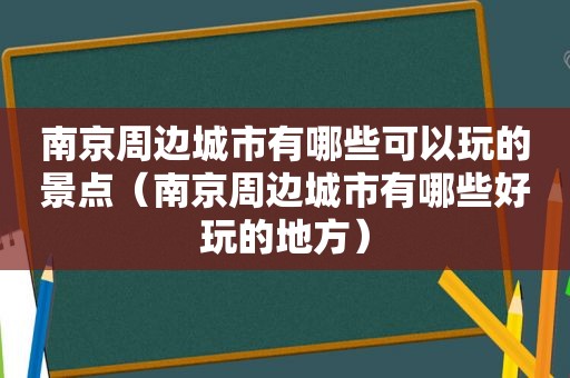 南京周边城市有哪些可以玩的景点（南京周边城市有哪些好玩的地方）