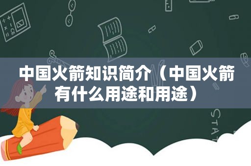 中国火箭知识简介（中国火箭有什么用途和用途）