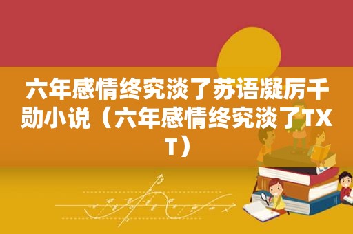 六年感情终究淡了苏语凝厉千勋小说（六年感情终究淡了TXT）