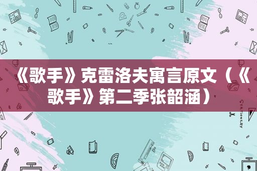 《歌手》克雷洛夫寓言原文（《歌手》第二季张韶涵）