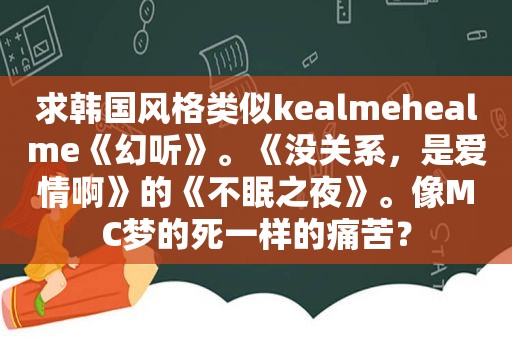 求韩国风格类似kealmehealme《幻听》。《没关系，是爱情啊》的《不眠之夜》。像MC梦的死一样的痛苦？