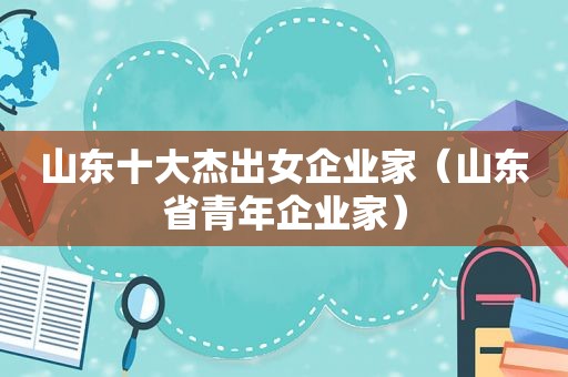 山东十大杰出女企业家（山东省青年企业家）