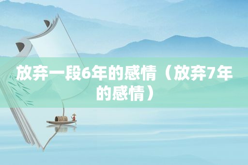 放弃一段6年的感情（放弃7年的感情）