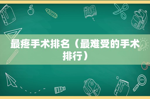 最疼手术排名（最难受的手术排行）