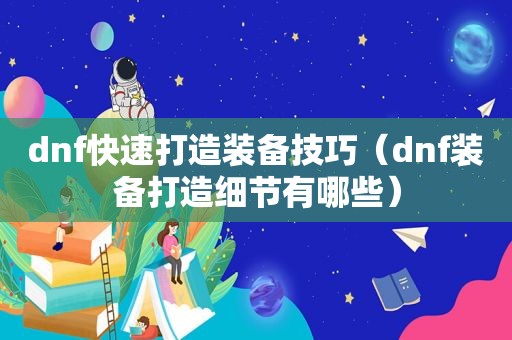 dnf快速打造装备技巧（dnf装备打造细节有哪些）