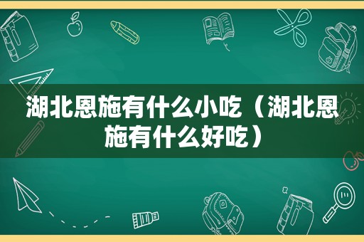 湖北恩施有什么小吃（湖北恩施有什么好吃）