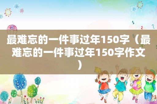 最难忘的一件事过年150字（最难忘的一件事过年150字作文）