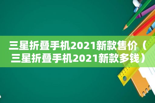 三星折叠手机2021新款售价（三星折叠手机2021新款多钱）