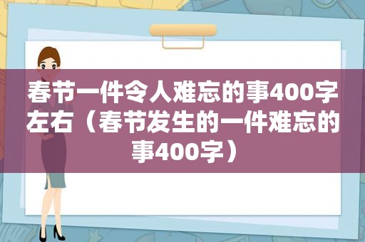 春节一件令人难忘的事400字左右（春节发生的一件难忘的事400字）