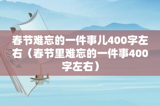 春节难忘的一件事儿400字左右（春节里难忘的一件事400字左右）