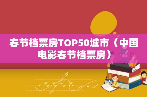 春节档票房TOP50城市（中国电影春节档票房）