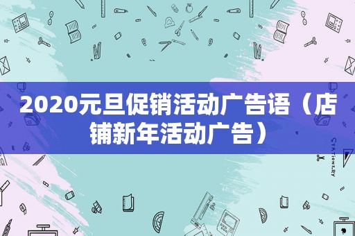 2020元旦促销活动广告语（店铺新年活动广告）