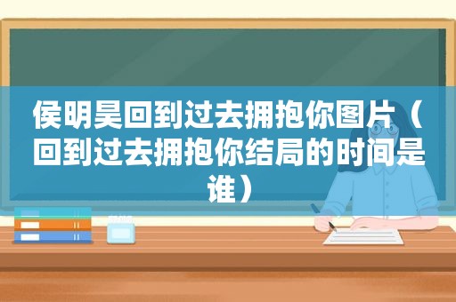 侯明昊回到过去拥抱你图片（回到过去拥抱你结局的时间是谁）