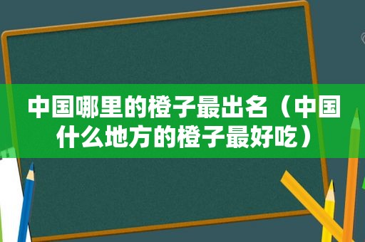 中国哪里的橙子最出名（中国什么地方的橙子最好吃）