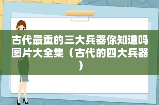 古代最重的三大兵器你知道吗图片大全集（古代的四大兵器）