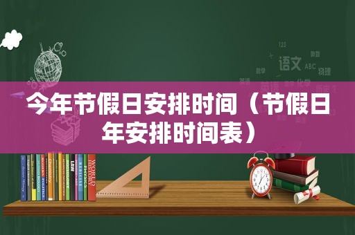 今年节假日安排时间（节假日年安排时间表）