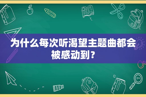 为什么每次听渴望主题曲都会被感动到？