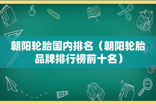 朝阳轮胎国内排名（朝阳轮胎品牌排行榜前十名）