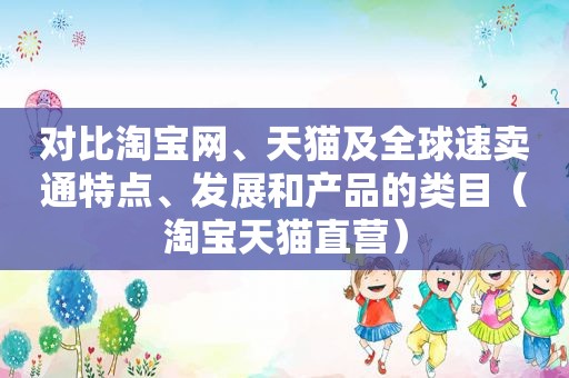 对比淘宝网、天猫及全球速卖通特点、发展和产品的类目（淘宝天猫直营）