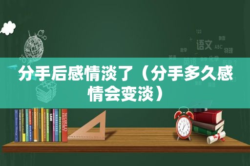 分手后感情淡了（分手多久感情会变淡）