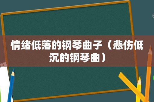 情绪低落的钢琴曲子（悲伤低沉的钢琴曲）