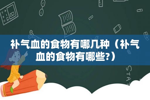 补气血的食物有哪几种（补气血的食物有哪些?）