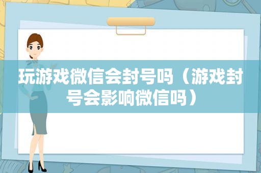 玩游戏微信会封号吗（游戏封号会影响微信吗）