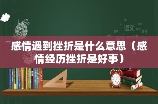 感情遇到挫折是什么意思（感情经历挫折是好事）