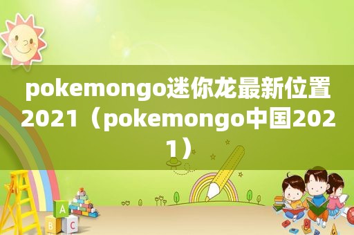 pokemongo迷你龙最新位置2021（pokemongo中国2021）