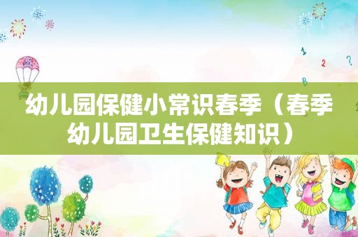 幼儿园保健小常识春季（春季幼儿园卫生保健知识）