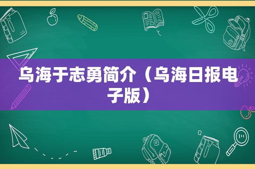 乌海于志勇简介（乌海日报电子版）