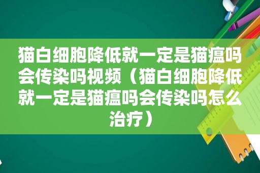 猫白细胞降低就一定是猫瘟吗会传染吗视频（猫白细胞降低就一定是猫瘟吗会传染吗怎么治疗）