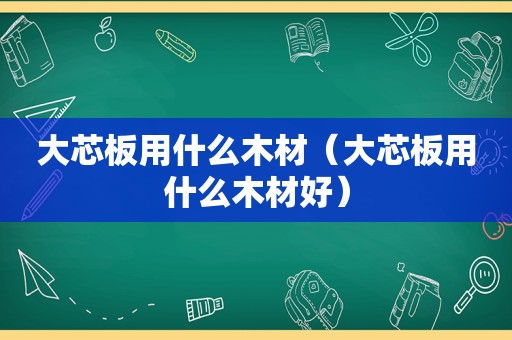 大芯板用什么木材（大芯板用什么木材好）