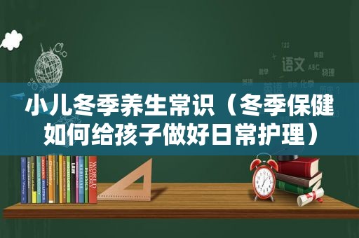 小儿冬季养生常识（冬季保健如何给孩子做好日常护理）