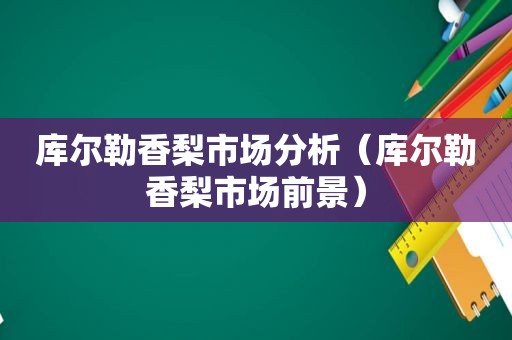 库尔勒香梨市场分析（库尔勒香梨市场前景）