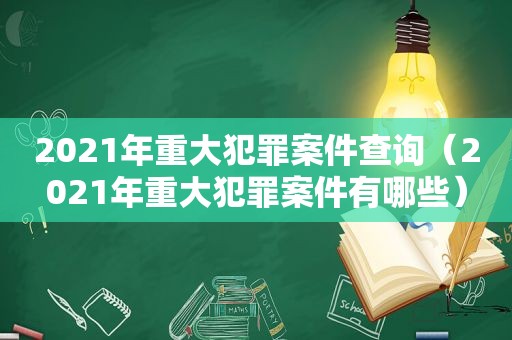 2021年重大犯罪案件查询（2021年重大犯罪案件有哪些）