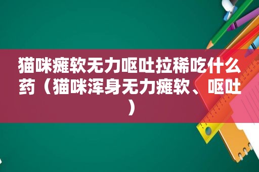 猫咪瘫软无力呕吐拉稀吃什么药（猫咪浑身无力瘫软、呕吐）