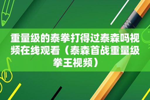 重量级的泰拳打得过泰森吗视频在线观看（泰森首战重量级拳王视频）