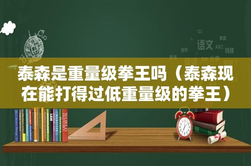 泰森是重量级拳王吗（泰森现在能打得过低重量级的拳王）