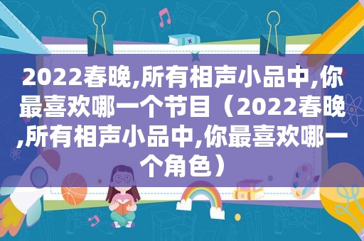 2022春晚,所有相声小品中,你最喜欢哪一个节目（2022春晚,所有相声小品中,你最喜欢哪一个角色）