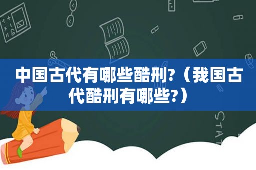 中国古代有哪些酷刑?（我国古代酷刑有哪些?）