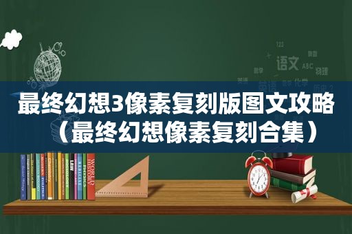 最终幻想3像素复刻版图文攻略（最终幻想像素复刻合集）