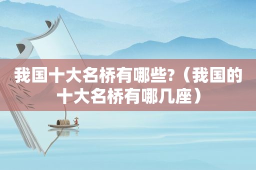 我国十大名桥有哪些?（我国的十大名桥有哪几座）