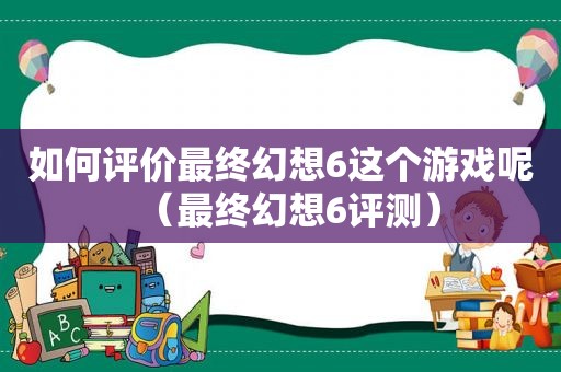 如何评价最终幻想6这个游戏呢（最终幻想6评测）